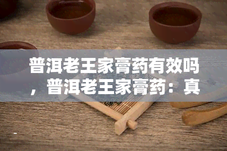 普洱老王家膏有效吗，普洱老王家膏：真的有效吗？