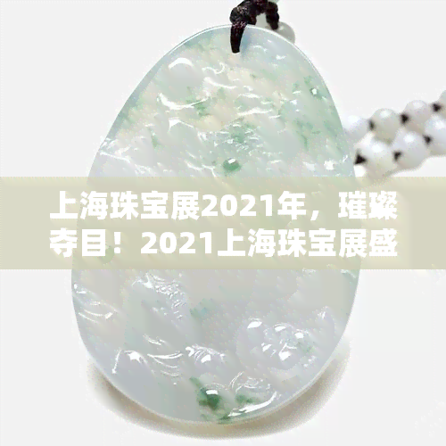 上海珠宝展2021年，璀璨夺目！2021上海珠宝展盛大开幕，世界顶级珠宝汇聚一堂