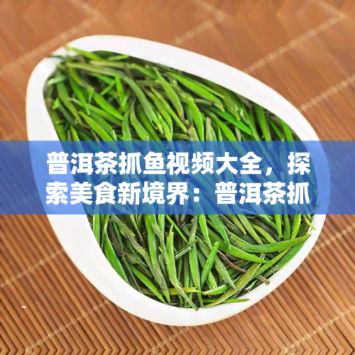 普洱茶抓视频大全，探索美食新境界：普洱茶抓视频全收录