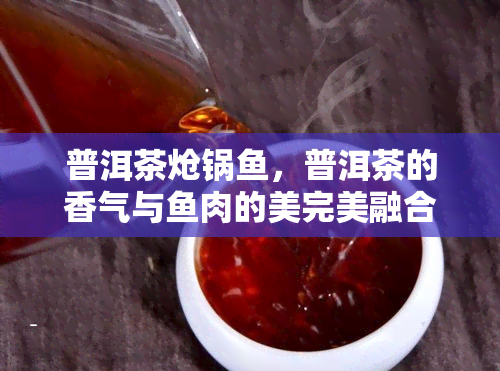 普洱茶炝锅，普洱茶的香气与肉的美完美融合，打造出一道独特的美食——普洱茶炝锅。这道菜以新的草为主料，配以普洱茶叶、片和蒜末等调料，经过烹煮后，肉嫩、汁醇厚，既有普洱茶的清香，又有肉的美，让人回味无穷。