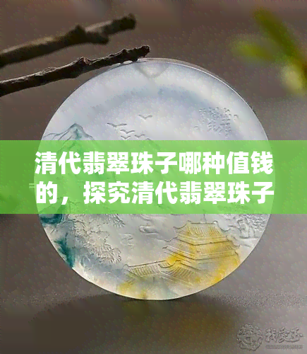 清代翡翠珠子哪种值钱的，探究清代翡翠珠子的价值：哪种最值得收藏？