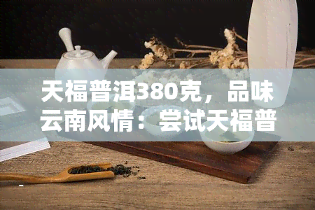 天福普洱380克，品味云南风情：尝试天福普洱380克，感受醇厚茶香