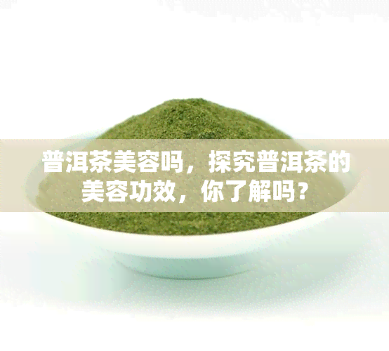 普洱茶美容吗，探究普洱茶的美容功效，你了解吗？