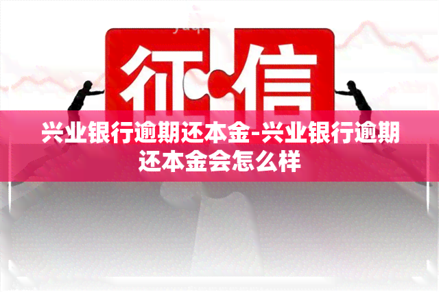 兴业银行逾期还本金-兴业银行逾期还本金会怎么样