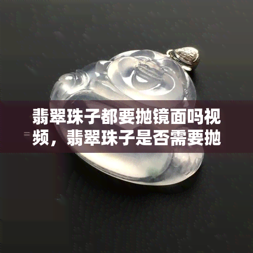 翡翠珠子都要抛镜面吗视频，翡翠珠子是否需要抛镜面？详解视频解析