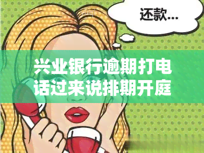 兴业银行逾期打电话过来说排期开庭了，兴业银行：逾期未还，被告知即将排期开庭