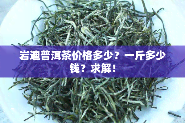 岩迪普洱茶价格多少？一斤多少钱？求解！