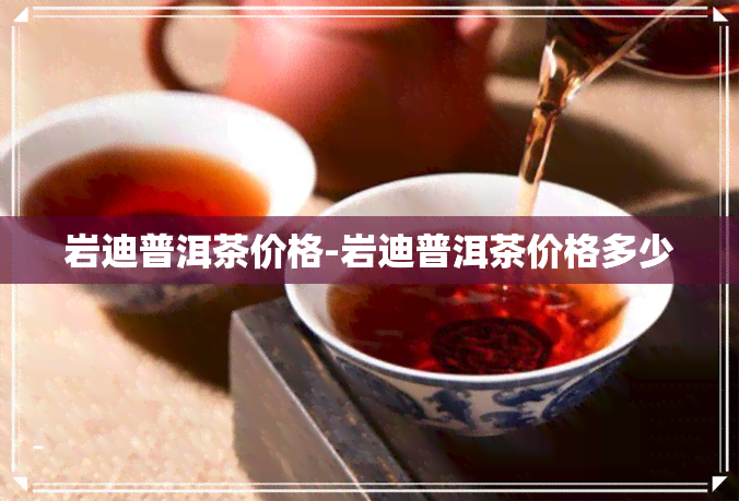 岩迪普洱茶价格-岩迪普洱茶价格多少