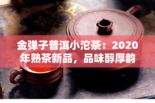 金弹子普洱小沱茶：2020年熟茶新品，品味醇厚韵味