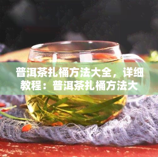 普洱茶扎桶方法大全，详细教程：普洱茶扎桶方法大全