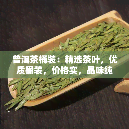 普洱茶桶装：精选茶叶，优质桶装，价格实，品味纯正普洱茶香