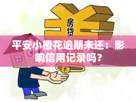 平安小橙花逾期未还：影响信用记录吗？