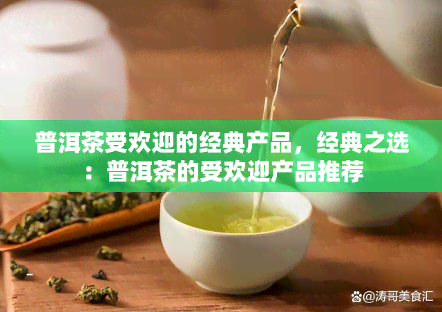 普洱茶受欢迎的经典产品，经典之选：普洱茶的受欢迎产品推荐