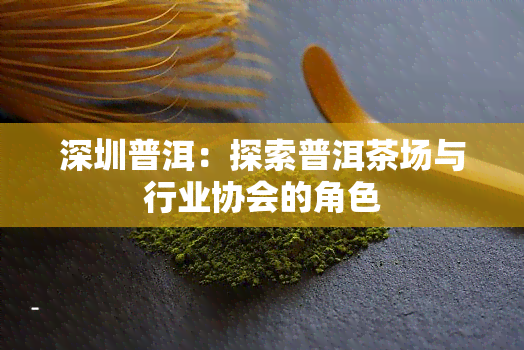 深圳普洱：探索普洱茶场与行业协会的角色