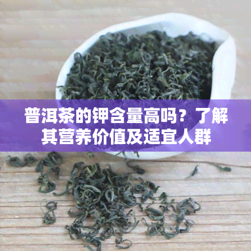 普洱茶的钾含量高吗？了解其营养价值及适宜人群