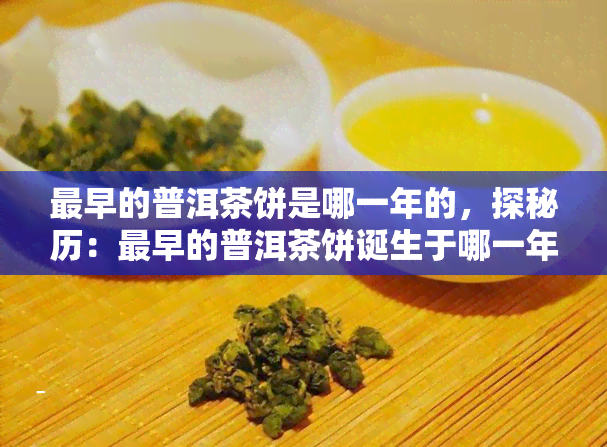 最早的普洱茶饼是哪一年的，探秘历：最早的普洱茶饼诞生于哪一年？