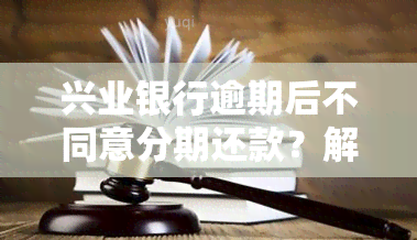 兴业银行逾期后不同意分期还款？解决方案在此！