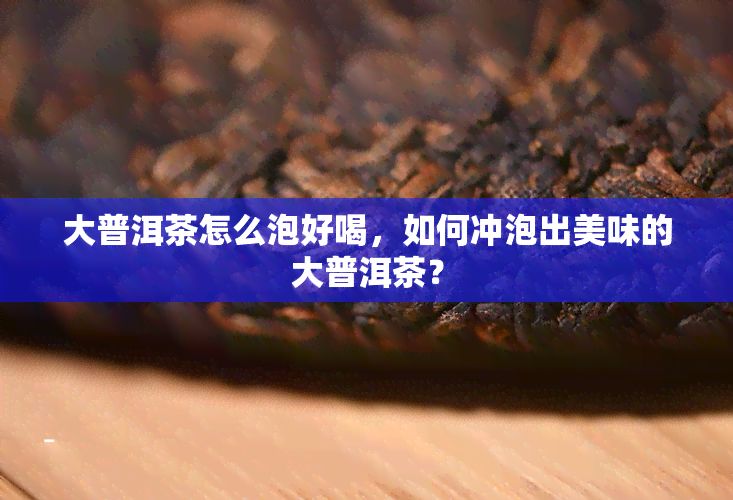 大普洱茶怎么泡好喝，如何冲泡出美味的大普洱茶？