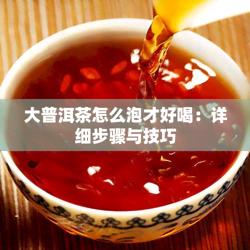 大普洱茶怎么泡才好喝：详细步骤与技巧