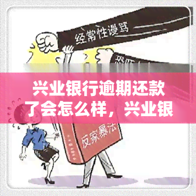 兴业银行逾期还款了会怎么样，兴业银行逾期还款的后果是什么？