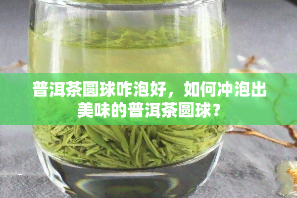 普洱茶圆球咋泡好，如何冲泡出美味的普洱茶圆球？