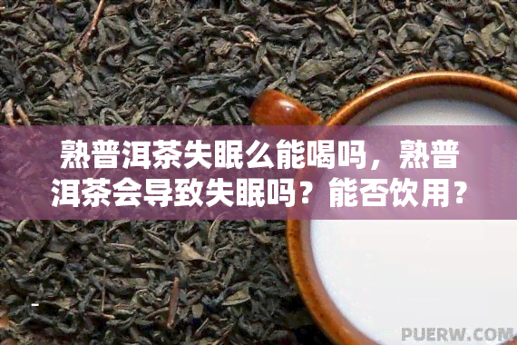 熟普洱茶失眠么能喝吗，熟普洱茶会导致失眠吗？能否饮用？