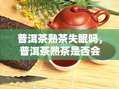 普洱茶熟茶失眠吗，普洱茶熟茶是否会导致失眠？探讨其影响因素