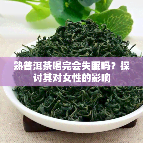 熟普洱茶喝完会失眠吗？探讨其对女性的影响