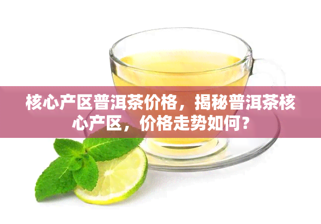 核心产区普洱茶价格，揭秘普洱茶核心产区，价格走势如何？