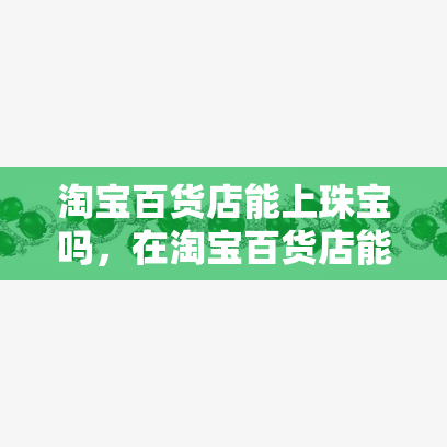 淘宝百货店能上珠宝吗，在淘宝百货店能否销售珠宝？——上的讨论