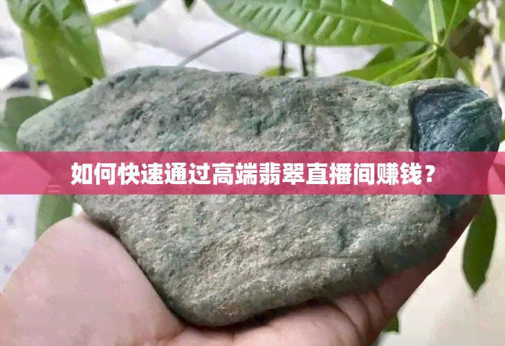 如何快速通过高端翡翠直播间赚钱？