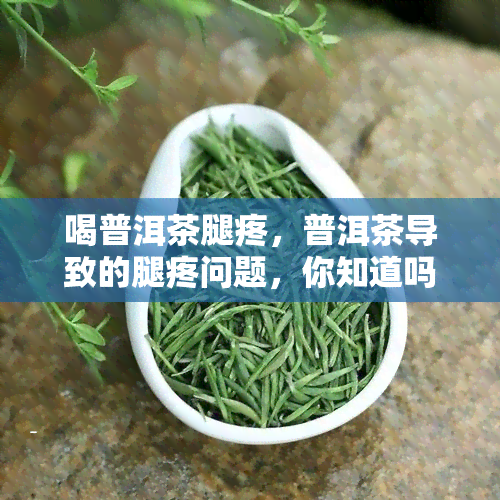 喝普洱茶腿疼，普洱茶导致的腿疼问题，你知道吗？