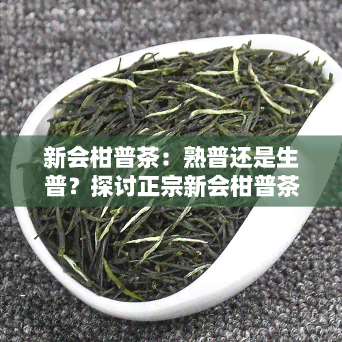 新会柑普茶：熟普还是生普？探讨正宗新会柑普茶的功效与作用