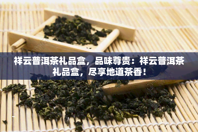 祥云普洱茶礼品盒，品味尊贵：祥云普洱茶礼品盒，尽享地道茶香！