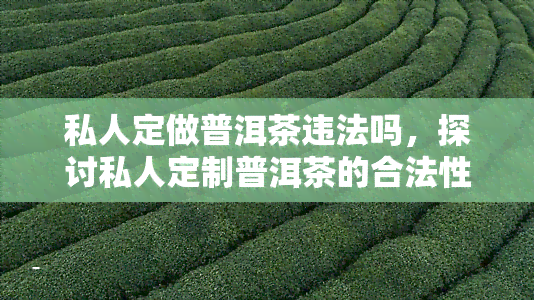 私人定做普洱茶违法吗，探讨私人定制普洱茶的合法性