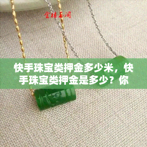 快手珠宝类押金多少米，快手珠宝类押金是多少？你需要知道的金额信息