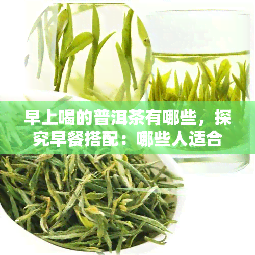 早上喝的普洱茶有哪些，探究早餐搭配：哪些人适合早上喝普洱茶？