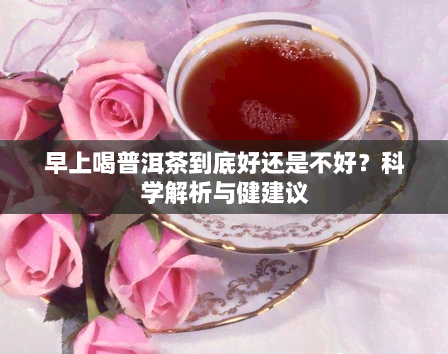 早上喝普洱茶到底好还是不好？科学解析与健建议