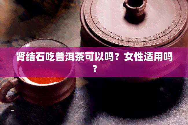 肾结石吃普洱茶可以吗？女性适用吗？