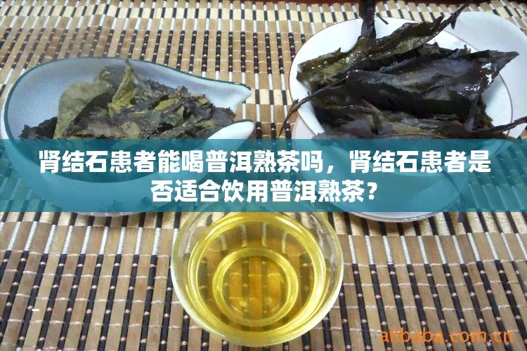 肾结石患者能喝普洱熟茶吗，肾结石患者是否适合饮用普洱熟茶？