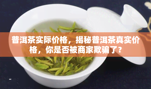 普洱茶实际价格，揭秘普洱茶真实价格，你是否被商家欺骗了？