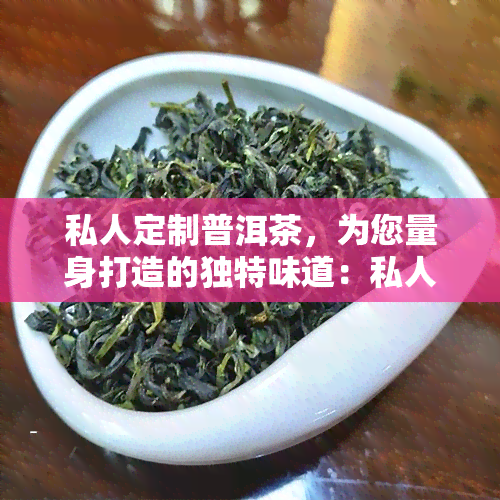 私人定制普洱茶，为您量身打造的独特味道：私人定制普洱茶