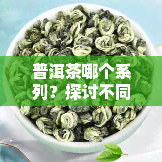 普洱茶哪个系列？探讨不同系列的优缺点