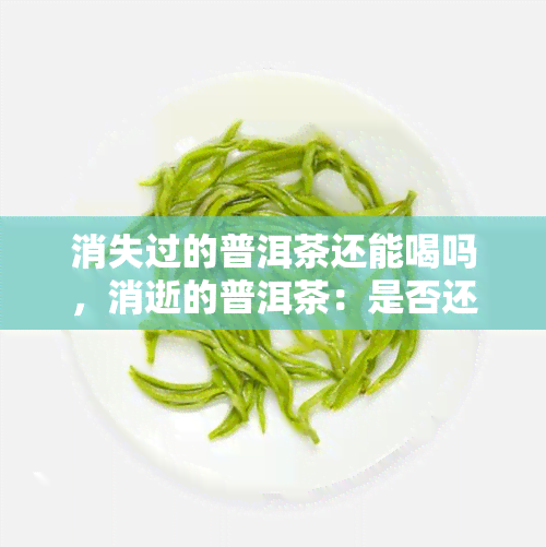 消失过的普洱茶还能喝吗，消逝的普洱茶：是否还能饮用？