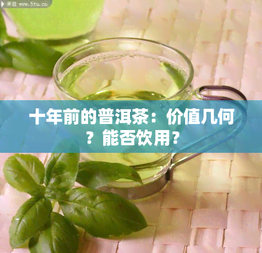 十年前的普洱茶：价值几何？能否饮用？