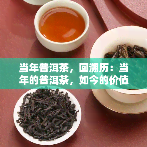 当年普洱茶，回溯历：当年的普洱茶，如今的价值与魅力