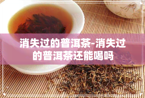 消失过的普洱茶-消失过的普洱茶还能喝吗