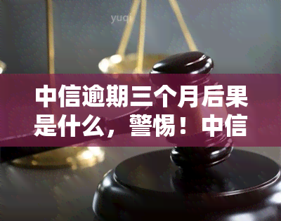 中信逾期三个月后果是什么，警惕！中信逾期三个月可能带来的严重后果