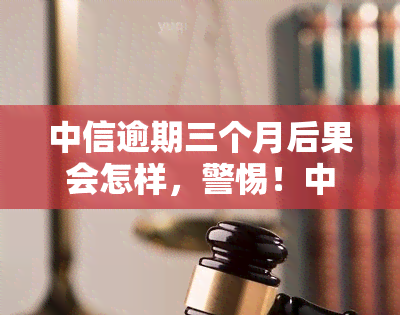 中信逾期三个月后果会怎样，警惕！中信逾期三个月的严重后果是什么？