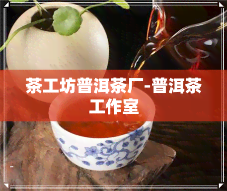 茶工坊普洱茶厂-普洱茶工作室